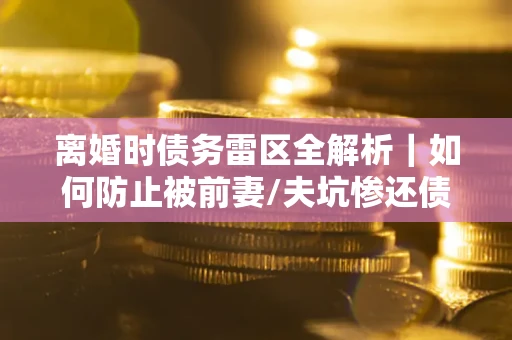 北京离婚时债务雷区全解析｜如何防止被前妻/夫坑惨还债？