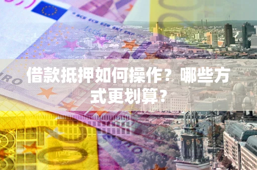北京借款抵押如何操作？哪些方式更划算？