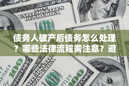 北京债务人破产后债务怎么处理？哪些法律流程需注意？避免踩坑指南