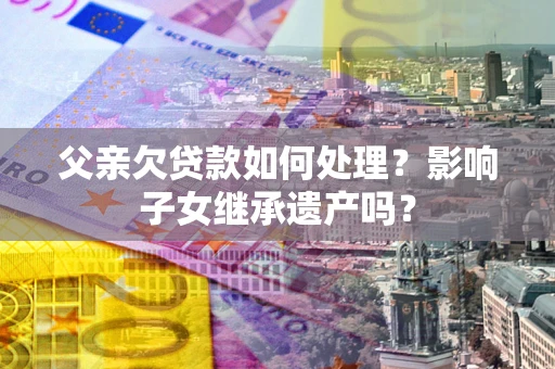 北京父亲欠贷款如何处理？影响子女继承遗产吗？