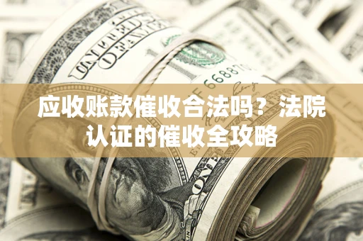 北京应收账款催收合法吗？法院认证的催收全攻略