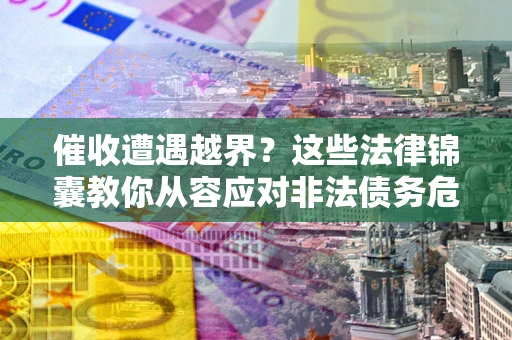 北京催收遭遇越界？这些法律锦囊教你从容应对非法债务危机