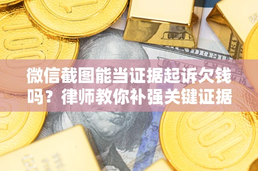 北京微信截图能当证据起诉欠钱吗？律师教你补强关键证据