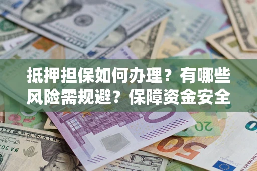 北京抵押担保如何办理？有哪些风险需规避？保障资金安全