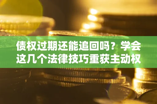 北京债权过期还能追回吗？学会这几个法律技巧重获主动权
