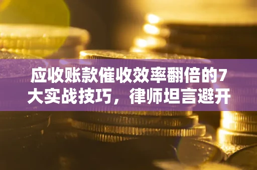 北京应收账款催收效率翻倍的7大实战技巧，律师坦言避开这些法律雷区最关键