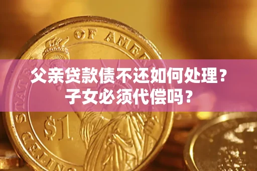 北京父亲贷款债不还如何处理？子女必须代偿吗？