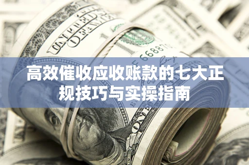 北京高效催收应收账款的七大正规技巧与实操指南