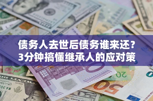 北京债务人去世后债务谁来还？3分钟搞懂继承人的应对策略