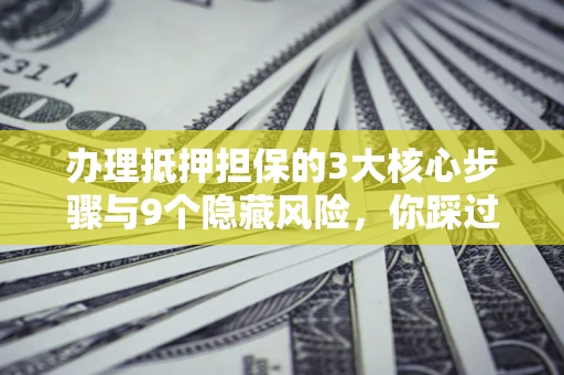 北京办理抵押担保的3大核心步骤与9个隐藏风险，你踩过哪个坑？