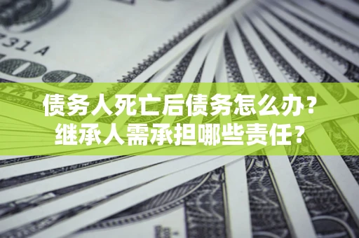 北京债务人死亡后债务怎么办？继承人需承担哪些责任？