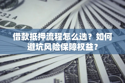 北京借款抵押流程怎么选？如何避坑风险保障权益？