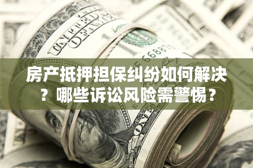 北京房产抵押担保纠纷如何解决？哪些诉讼风险需警惕？