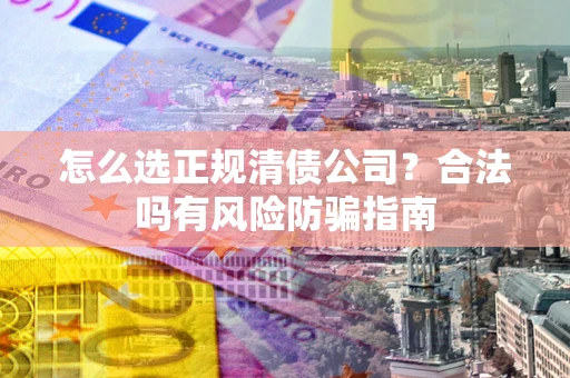 北京怎么选正规清债公司？合法吗有风险防骗指南