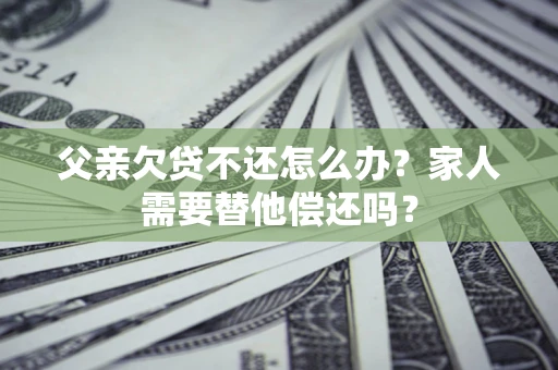 北京父亲欠贷不还怎么办？家人需要替他偿还吗？