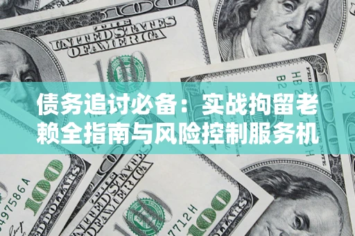 北京债务追讨必备：实战拘留老赖全指南与风险控制服务机构推荐