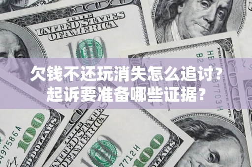 北京欠钱不还玩消失怎么追讨？起诉要准备哪些证据？