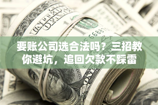 北京要账公司选合法吗？三招教你避坑，追回欠款不踩雷