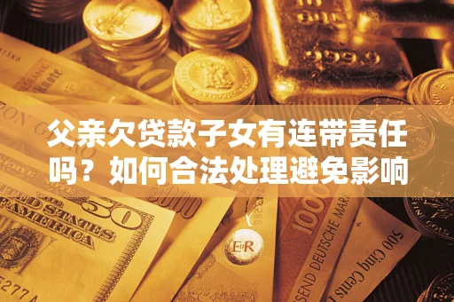 北京父亲欠贷款子女有连带责任吗？如何合法处理避免影响？