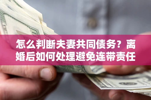 北京怎么判断夫妻共同债务？离婚后如何处理避免连带责任？