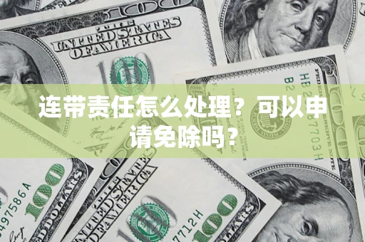 北京连带责任怎么处理？可以申请免除吗？