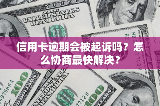 北京信用卡逾期会被起诉吗？怎么协商最快解决？