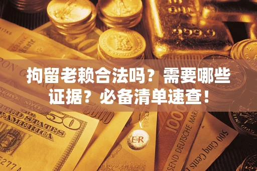 北京拘留老赖合法吗？需要哪些证据？必备清单速查！